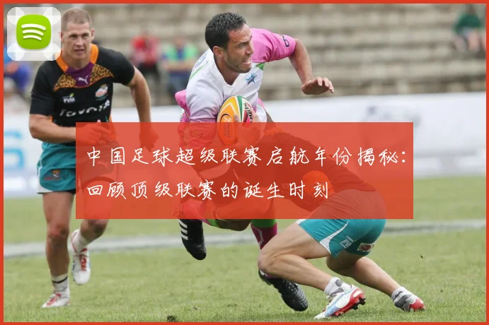 中国足球超级联赛启航年份揭秘:回顾顶级联赛的诞生时刻