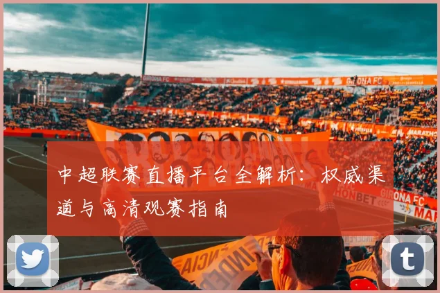 中超联赛直播平台全解析：权威渠道与高清观赛指南
