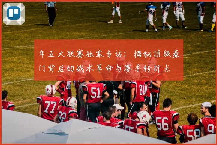 年五大联赛独家专访:揭秘顶级豪门背后的战术革命与赛季转折点