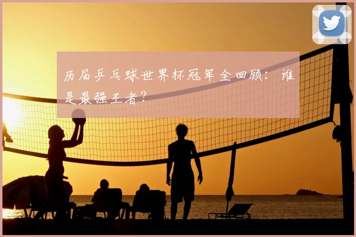 历届乒乓球世界杯冠军全回顾:谁是最强王者?