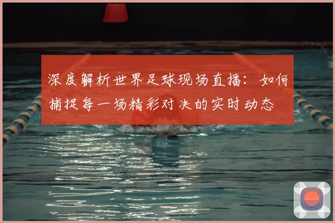 深度解析世界足球现场直播:如何捕捉每一场精彩对决的实时动态