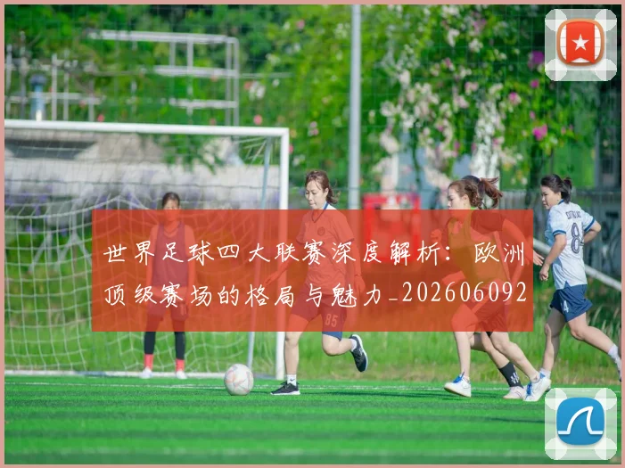 世界足球四大联赛深度解析：欧洲顶级赛场的格局与魅力_20260609201409
