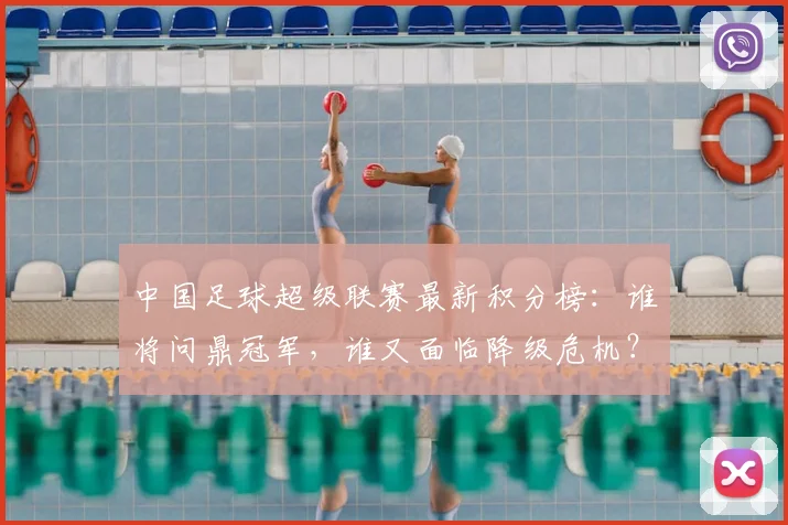 中国足球超级联赛最新积分榜:谁将问鼎冠军,谁又面临降级危机?_20260610190317