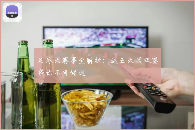 足球大赛事全解析:这五大顶级赛事你不可错过