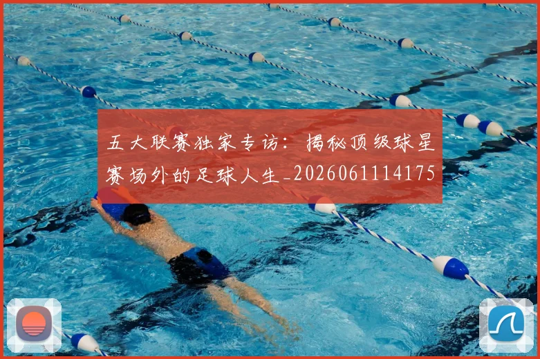 五大联赛独家专访：揭秘顶级球星赛场外的足球人生_20260611141751